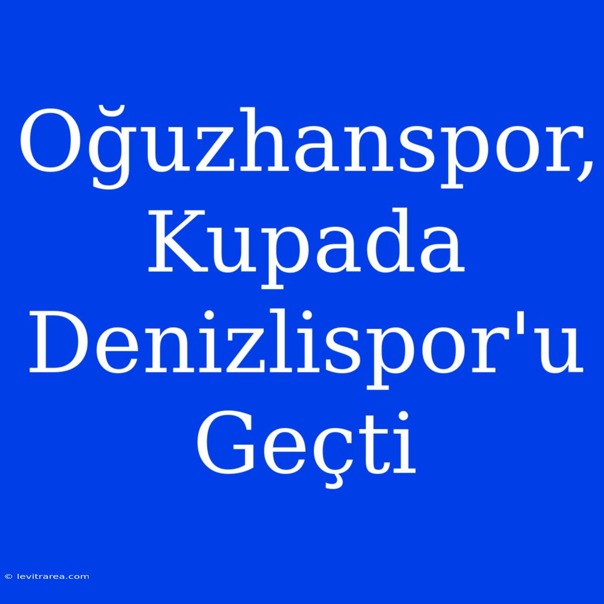 Oğuzhanspor, Kupada Denizlispor'u Geçti