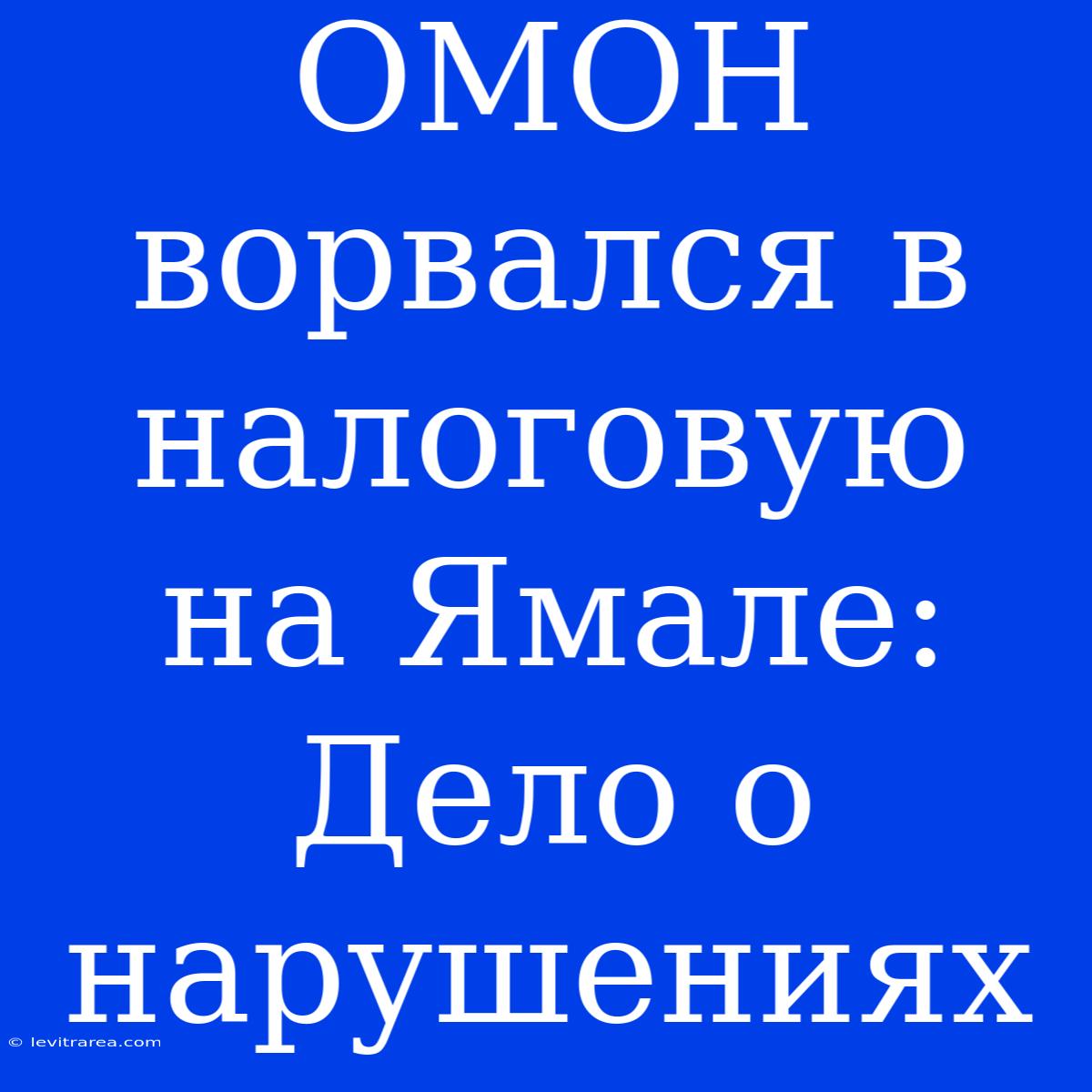 ОМОН Ворвался В Налоговую На Ямале: Дело О Нарушениях