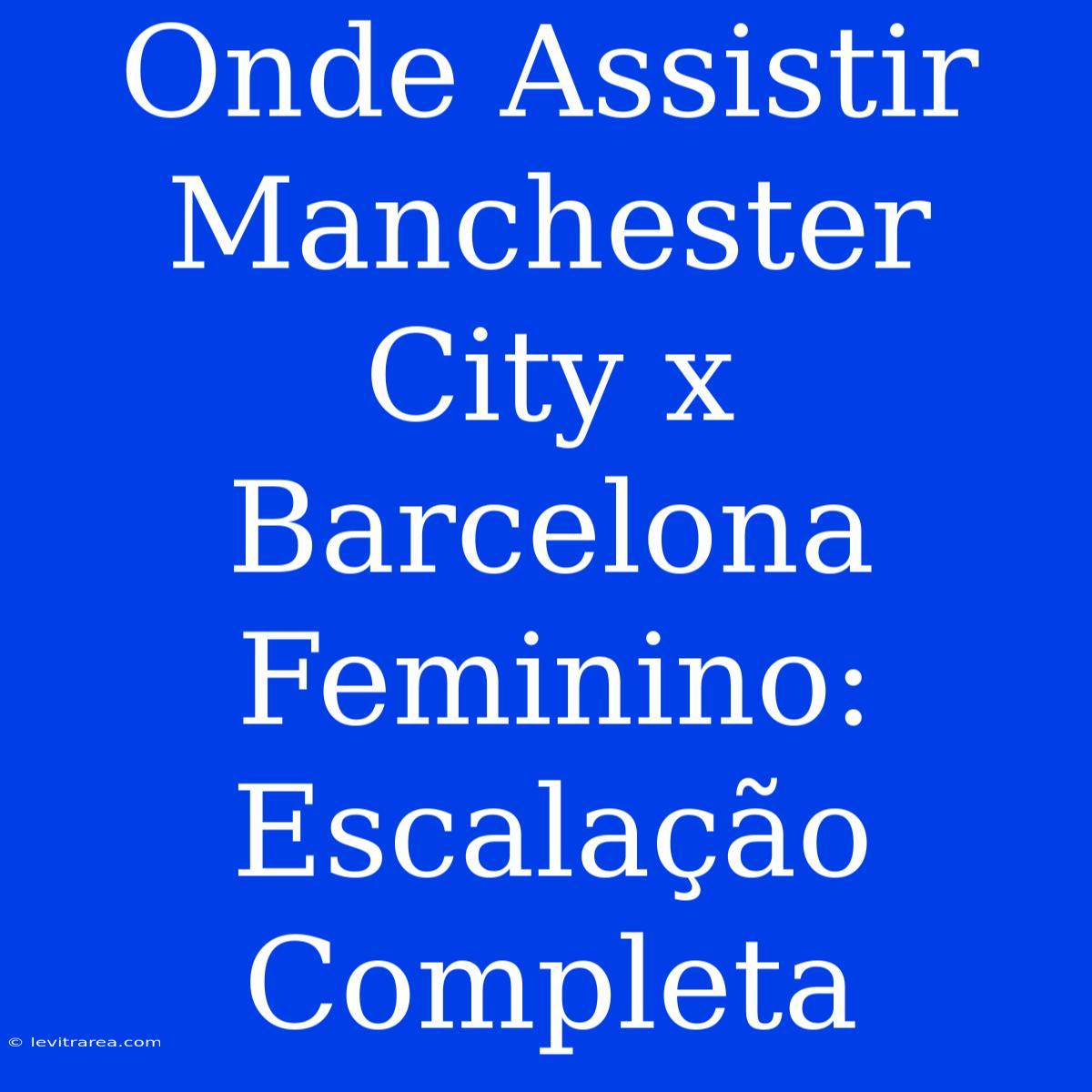 Onde Assistir Manchester City X Barcelona Feminino: Escalação Completa