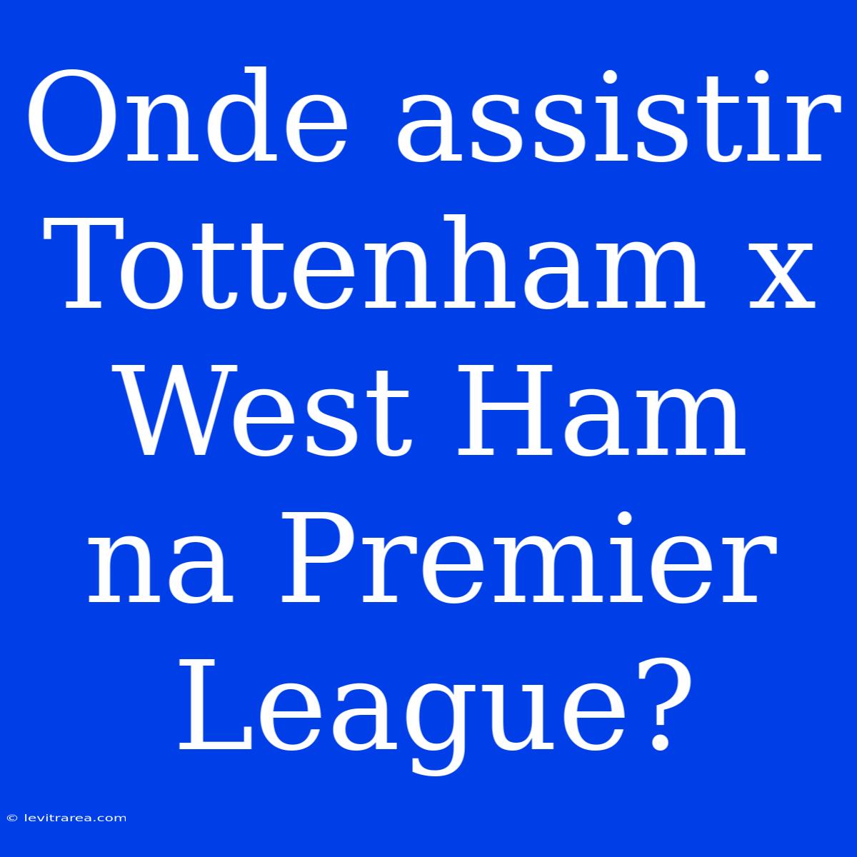 Onde Assistir Tottenham X West Ham Na Premier League?