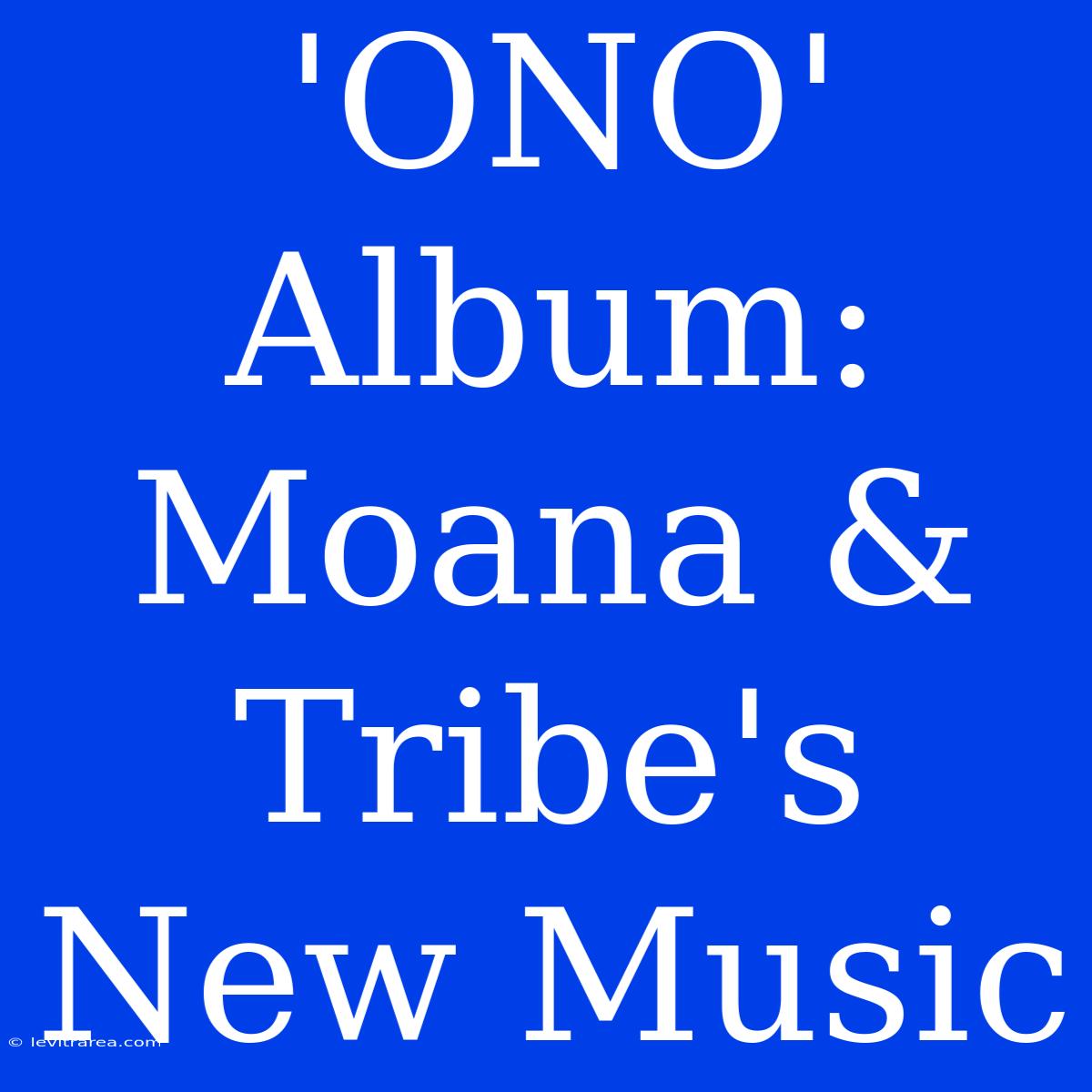 'ONO' Album: Moana & Tribe's New Music