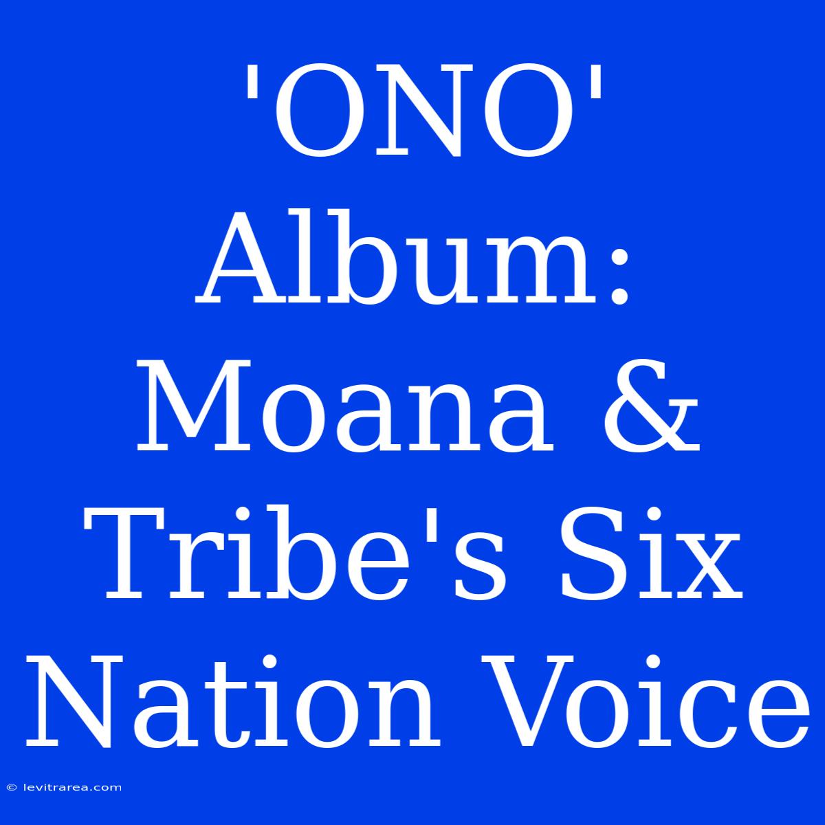 'ONO' Album: Moana & Tribe's Six Nation Voice