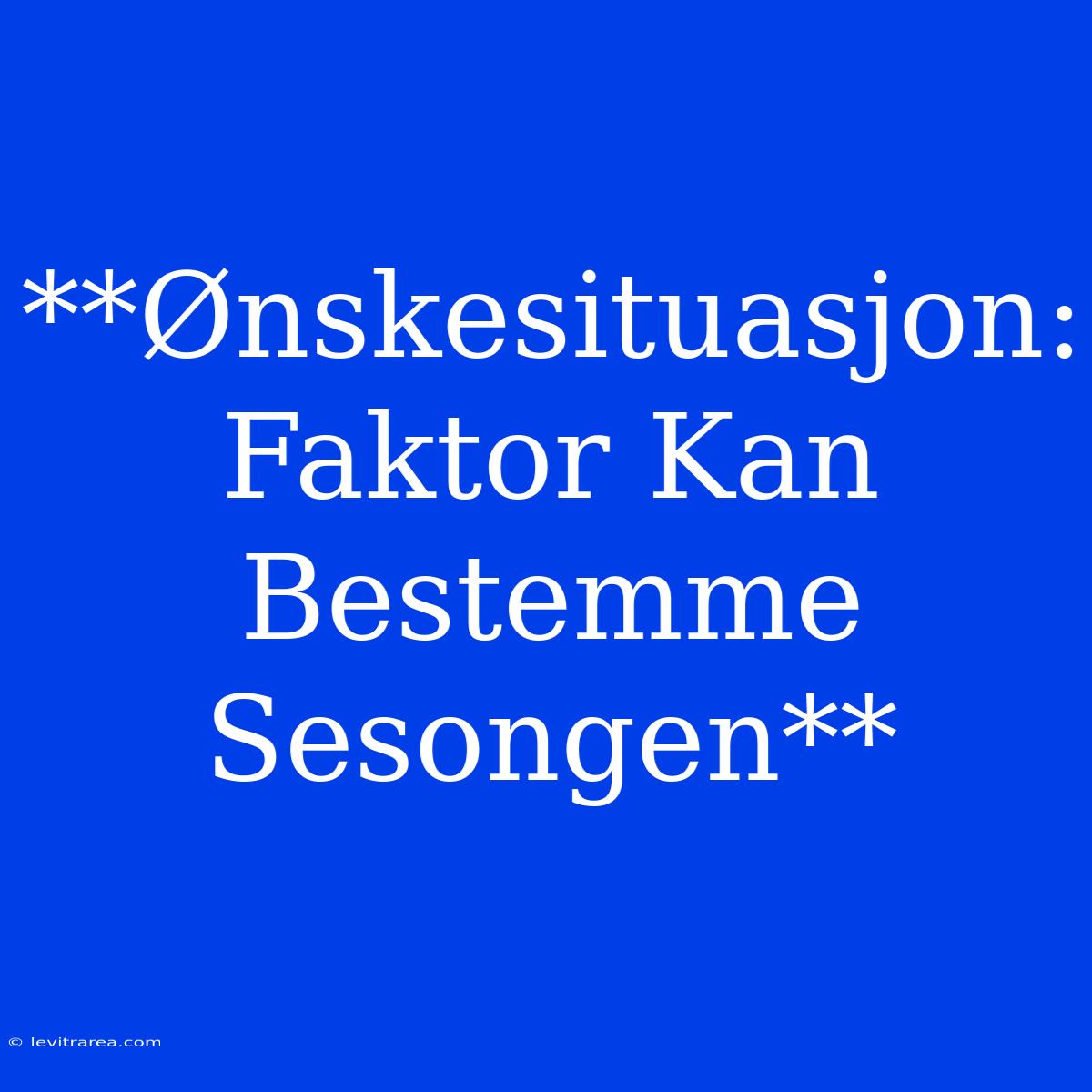 **Ønskesituasjon: Faktor Kan Bestemme Sesongen**