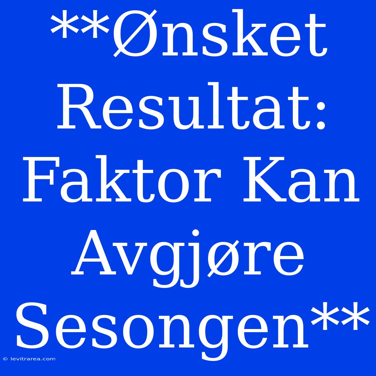 **Ønsket Resultat: Faktor Kan Avgjøre Sesongen**