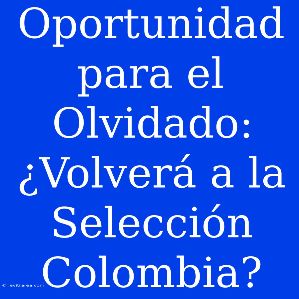 Oportunidad Para El Olvidado: ¿Volverá A La Selección Colombia?