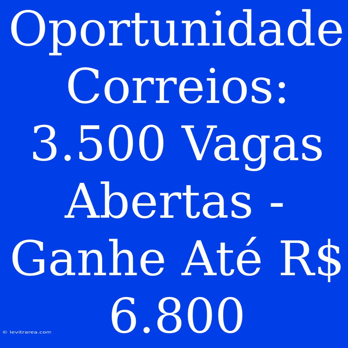 Oportunidade Correios: 3.500 Vagas Abertas - Ganhe Até R$ 6.800 