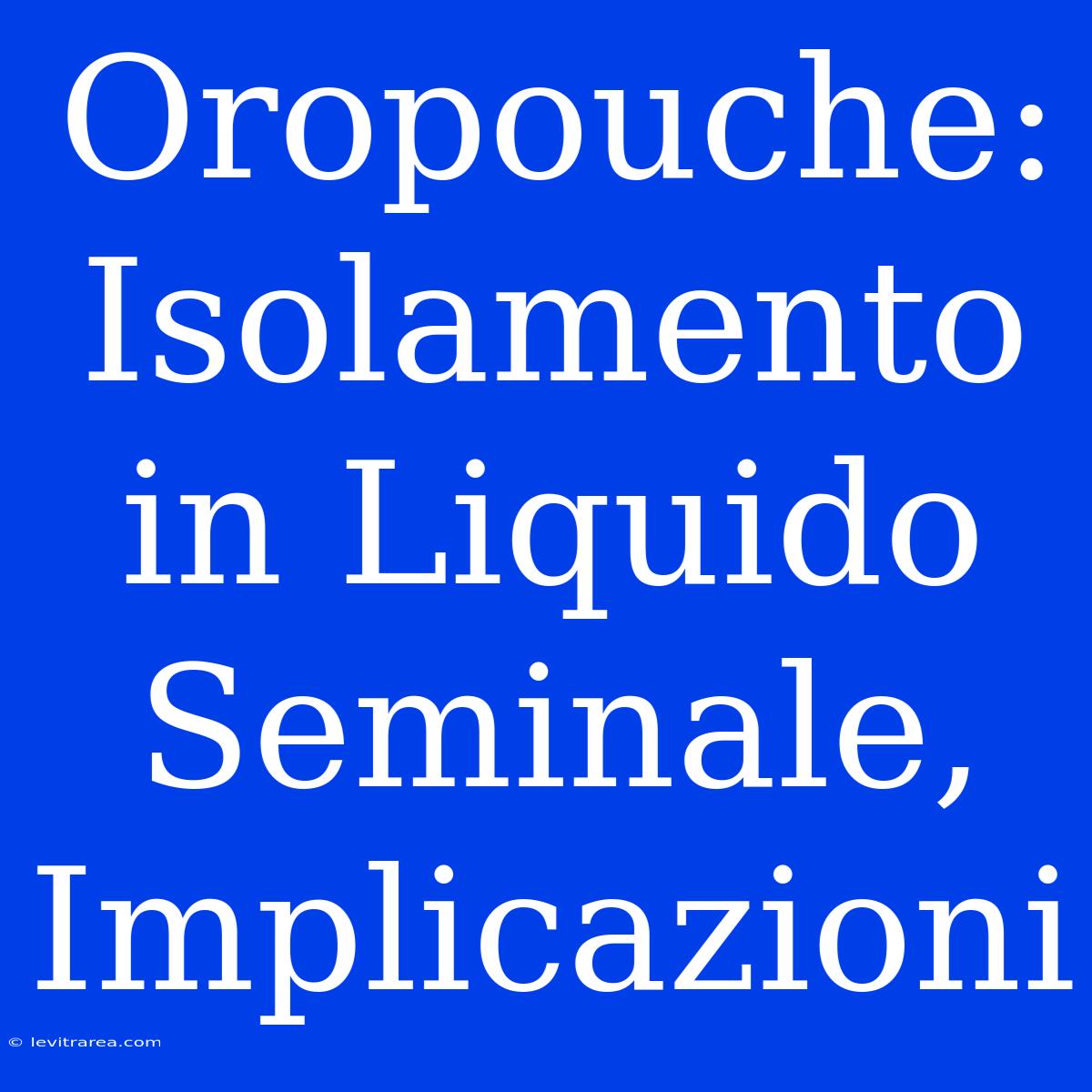 Oropouche: Isolamento In Liquido Seminale, Implicazioni 