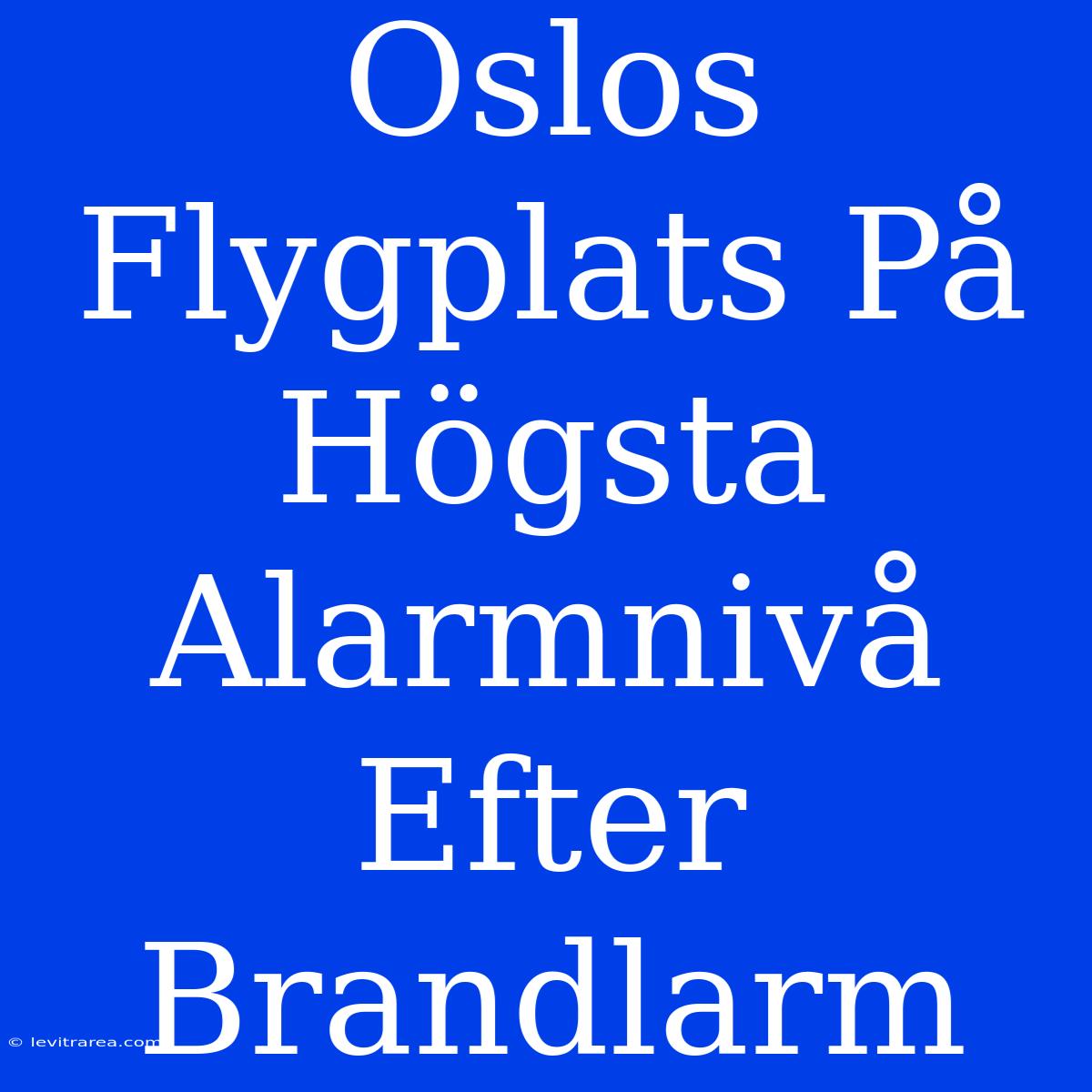 Oslos Flygplats På Högsta Alarmnivå Efter Brandlarm