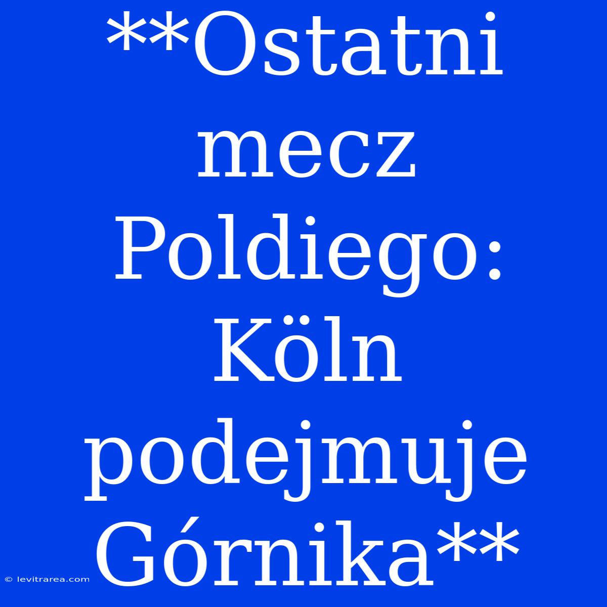 **Ostatni Mecz Poldiego: Köln Podejmuje Górnika**