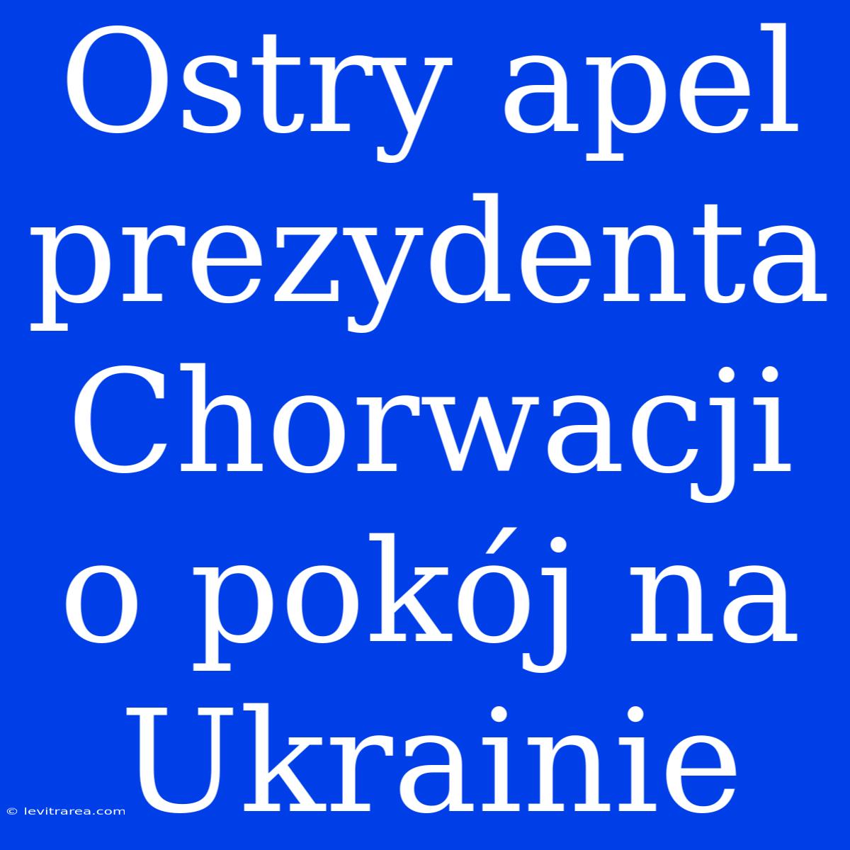 Ostry Apel Prezydenta Chorwacji O Pokój Na Ukrainie