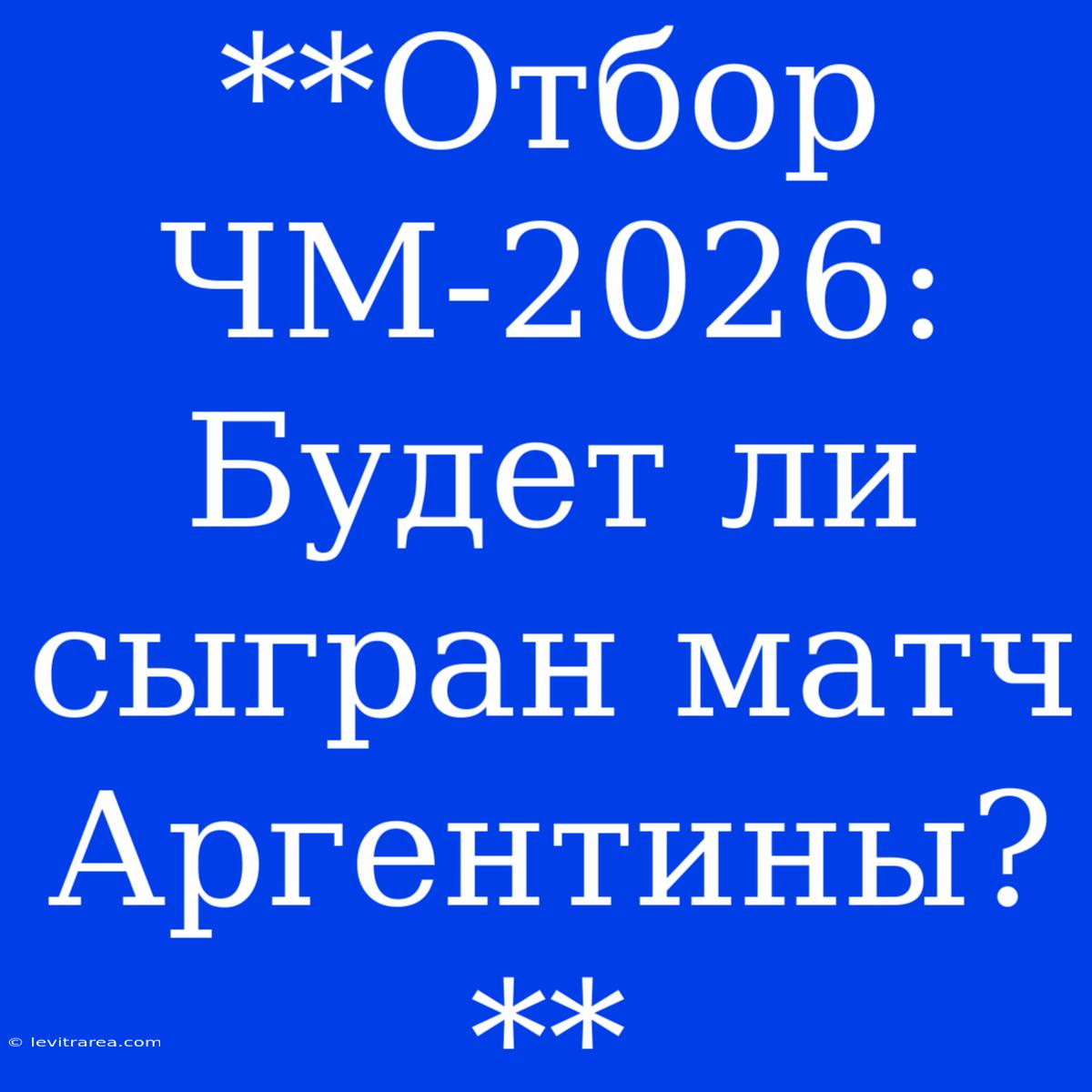 **Отбор ЧМ-2026: Будет Ли Сыгран Матч Аргентины?**