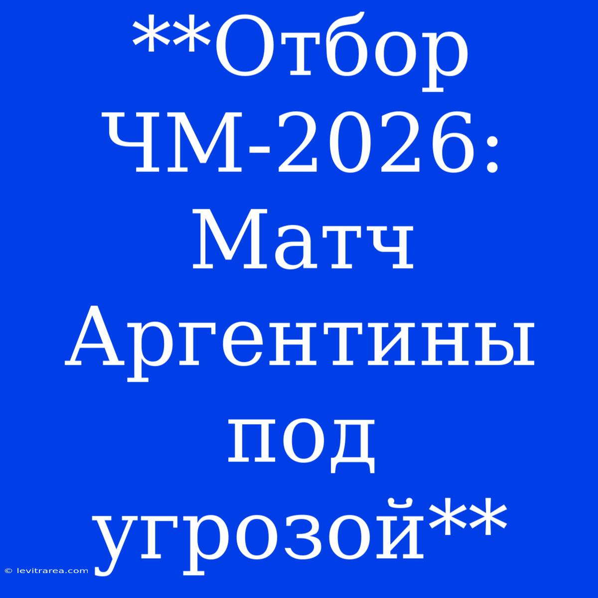 **Отбор ЧМ-2026: Матч Аргентины Под Угрозой**