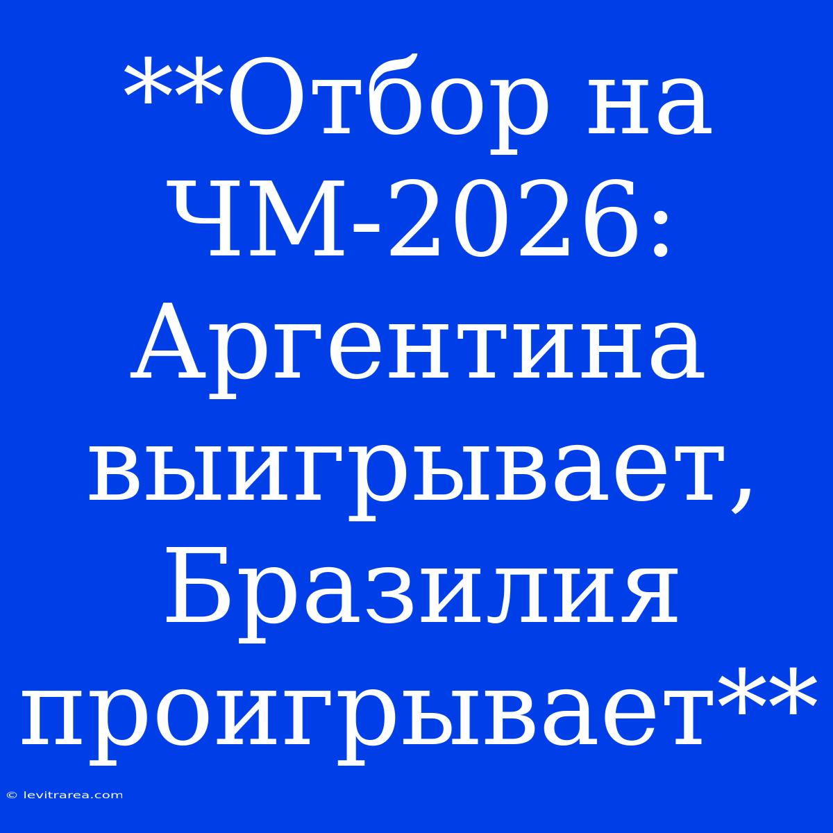 **Отбор На ЧМ-2026: Аргентина Выигрывает, Бразилия Проигрывает**