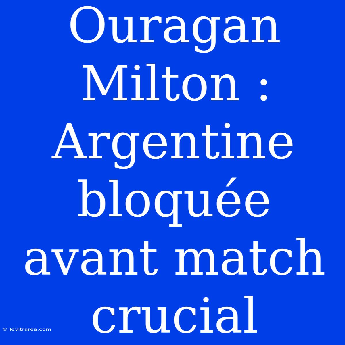 Ouragan Milton : Argentine Bloquée Avant Match Crucial