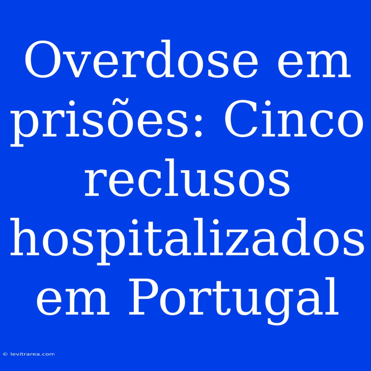 Overdose Em Prisões: Cinco Reclusos Hospitalizados Em Portugal 