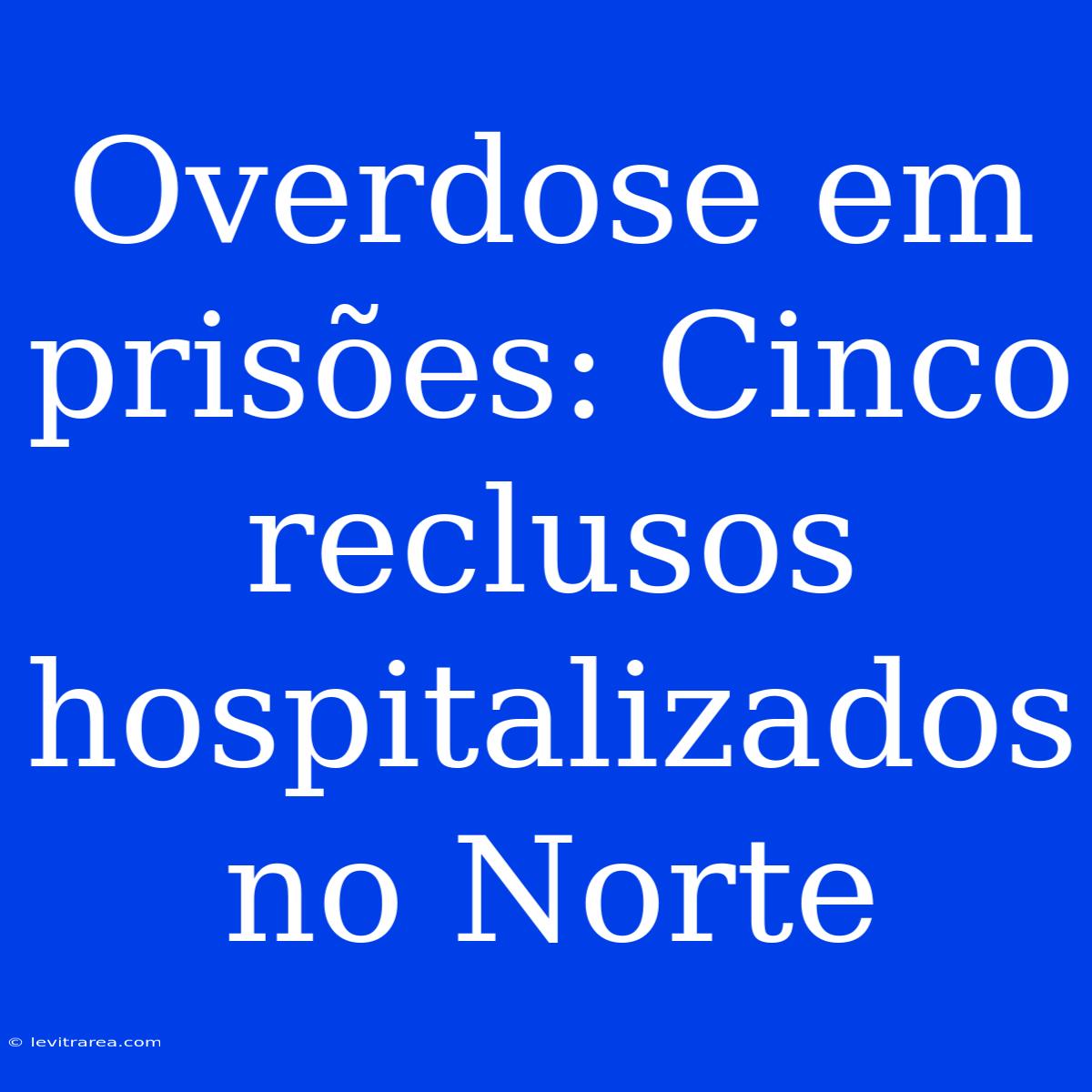 Overdose Em Prisões: Cinco Reclusos Hospitalizados No Norte