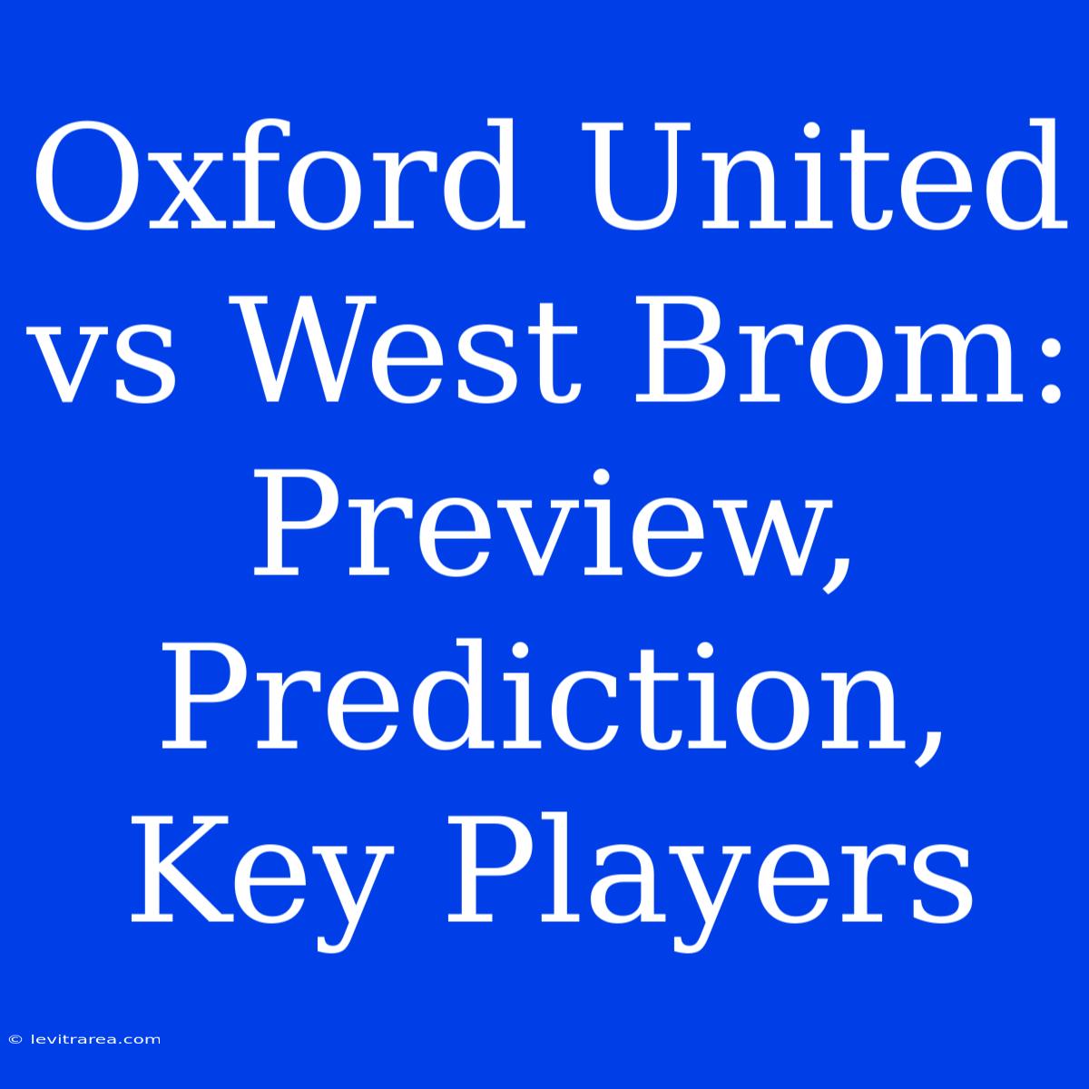 Oxford United Vs West Brom: Preview, Prediction, Key Players