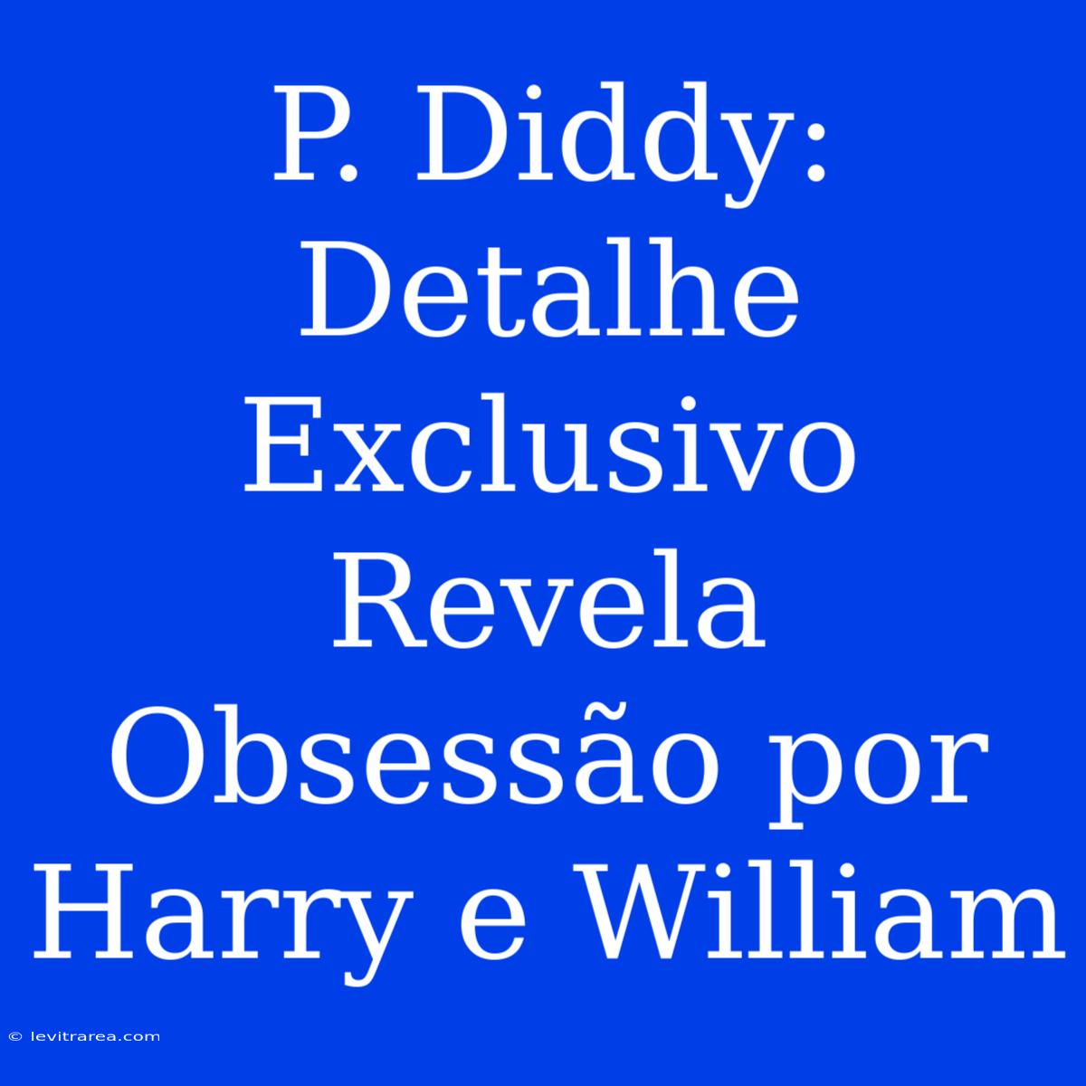 P. Diddy: Detalhe Exclusivo Revela Obsessão Por Harry E William