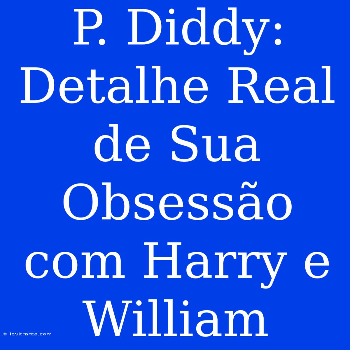 P. Diddy: Detalhe Real De Sua Obsessão Com Harry E William