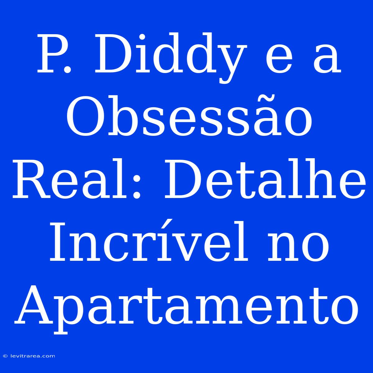 P. Diddy E A Obsessão Real: Detalhe Incrível No Apartamento