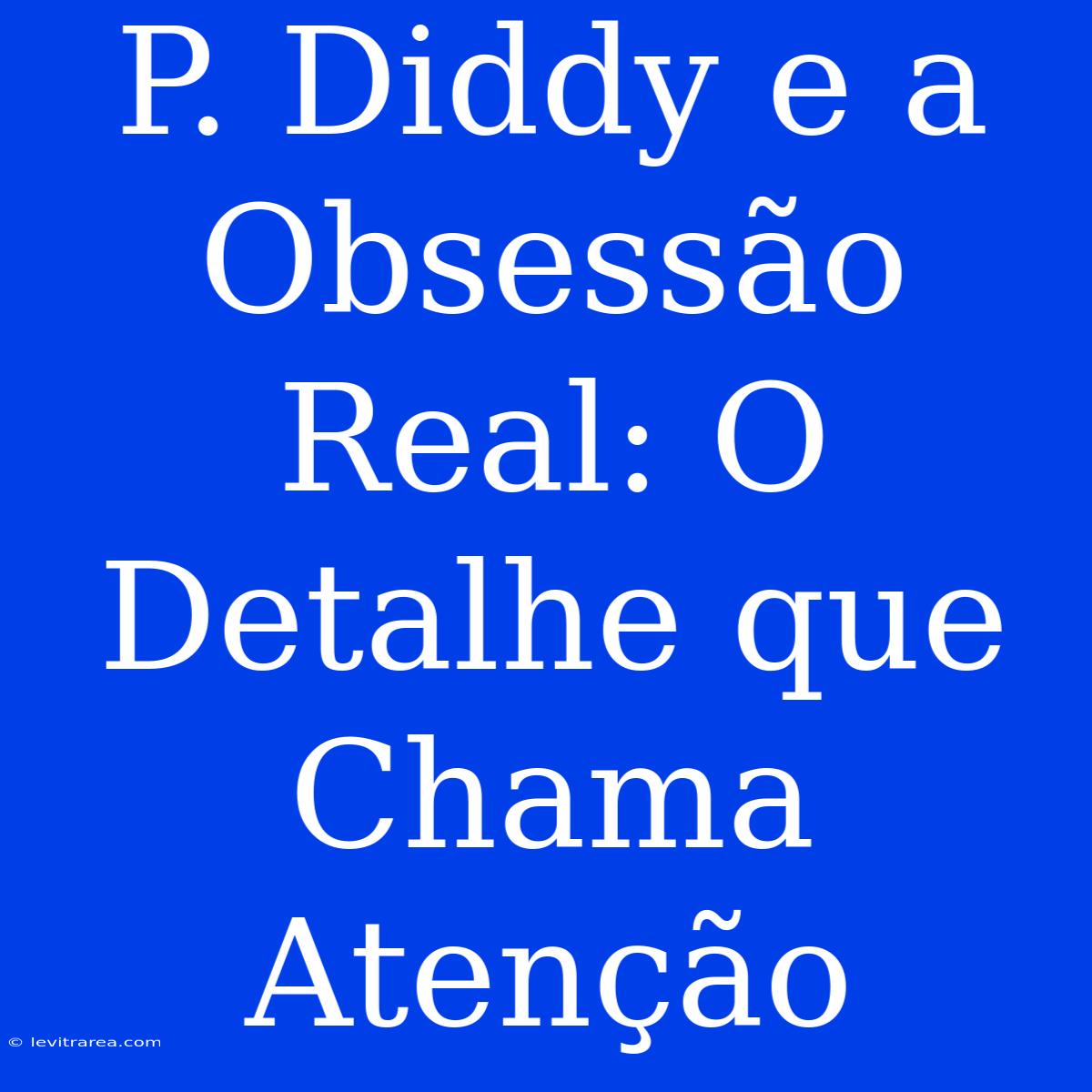 P. Diddy E A Obsessão Real: O Detalhe Que Chama Atenção