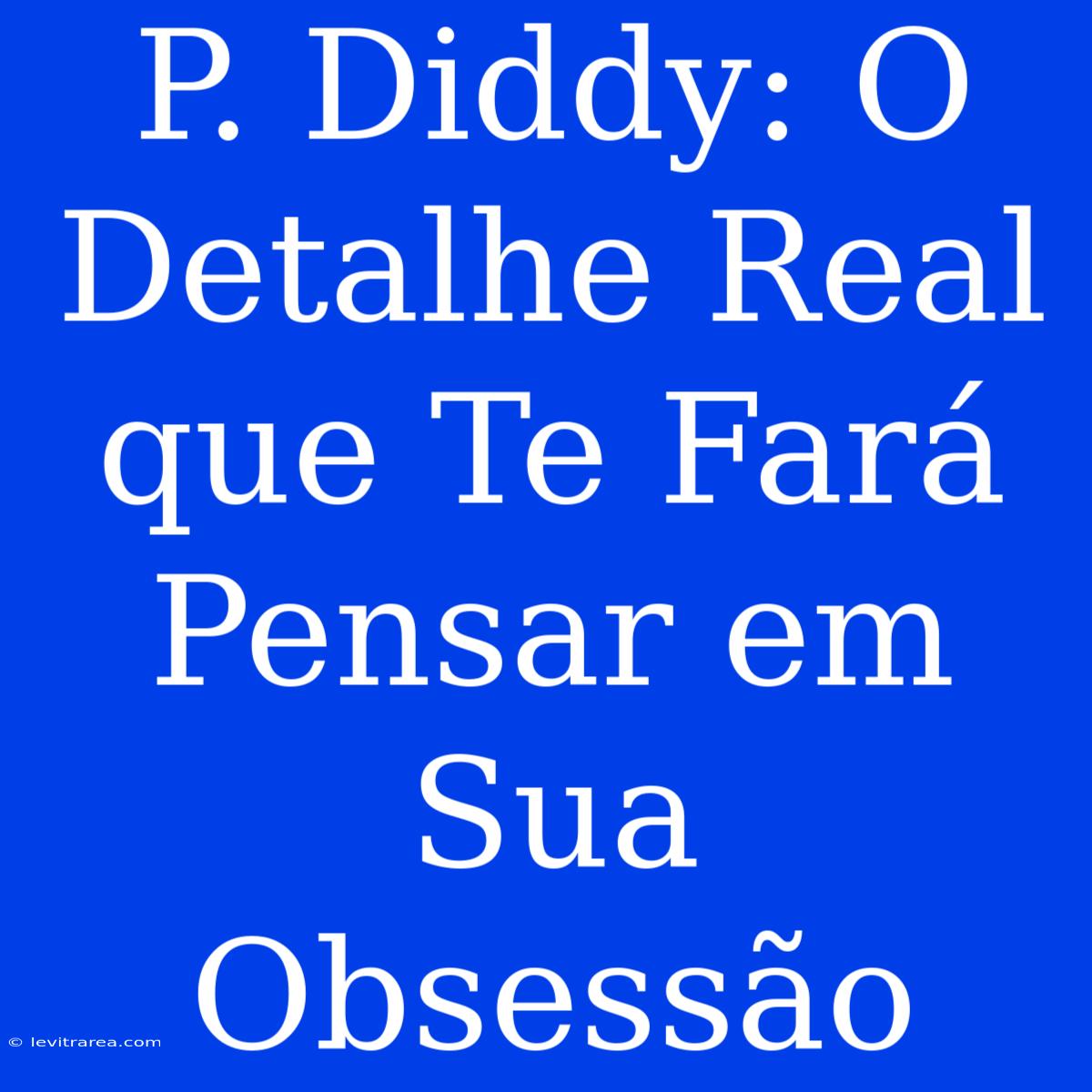 P. Diddy: O Detalhe Real Que Te Fará Pensar Em Sua Obsessão 