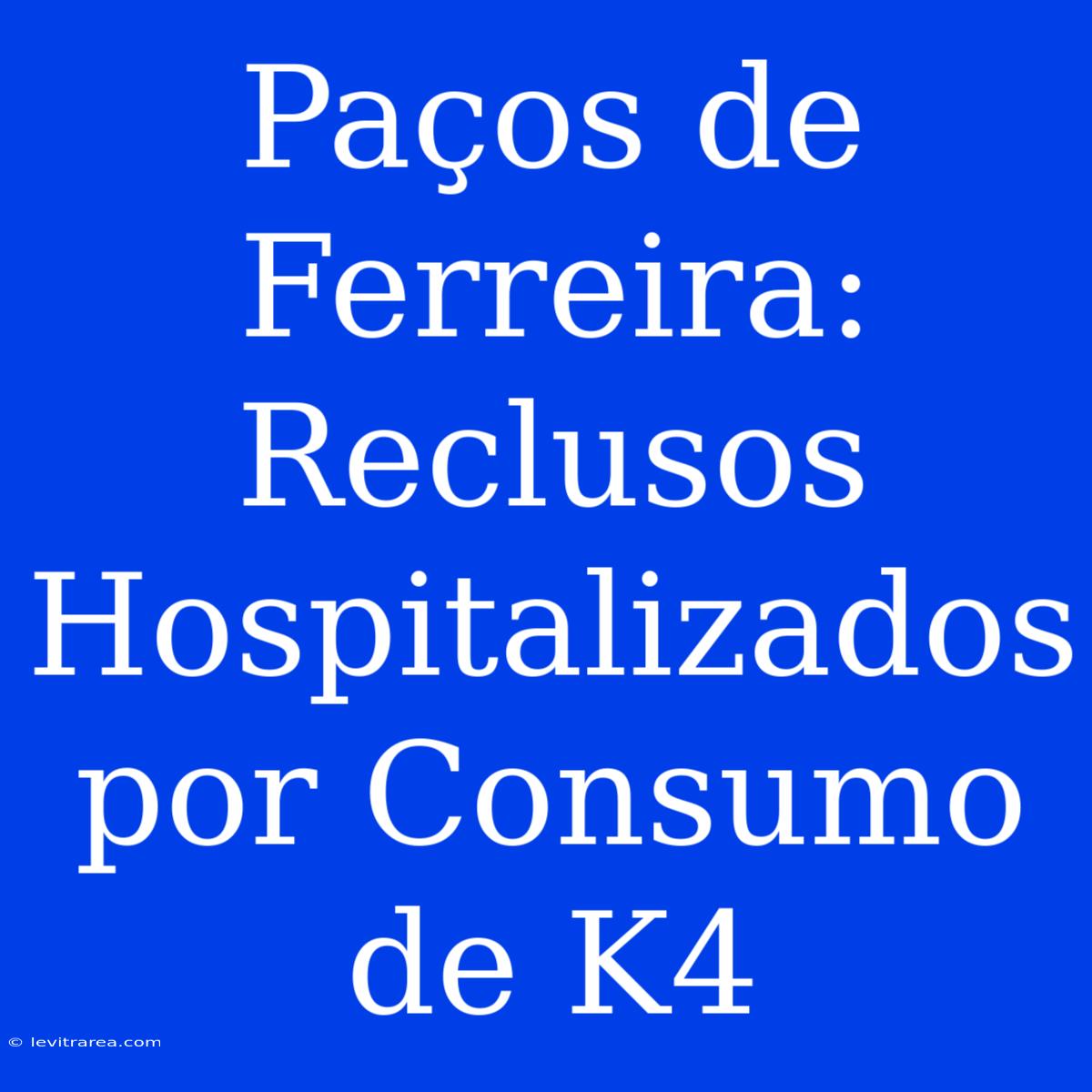 Paços De Ferreira: Reclusos Hospitalizados Por Consumo De K4