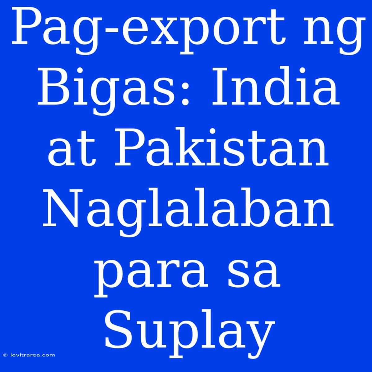 Pag-export Ng Bigas: India At Pakistan Naglalaban Para Sa Suplay