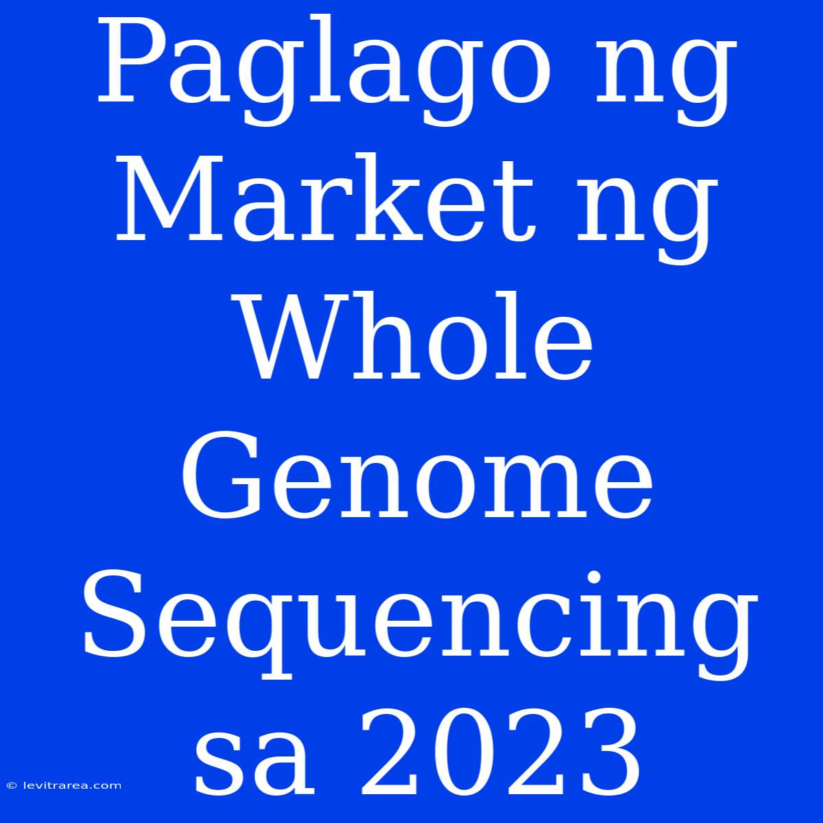 Paglago Ng Market Ng Whole Genome Sequencing Sa 2023