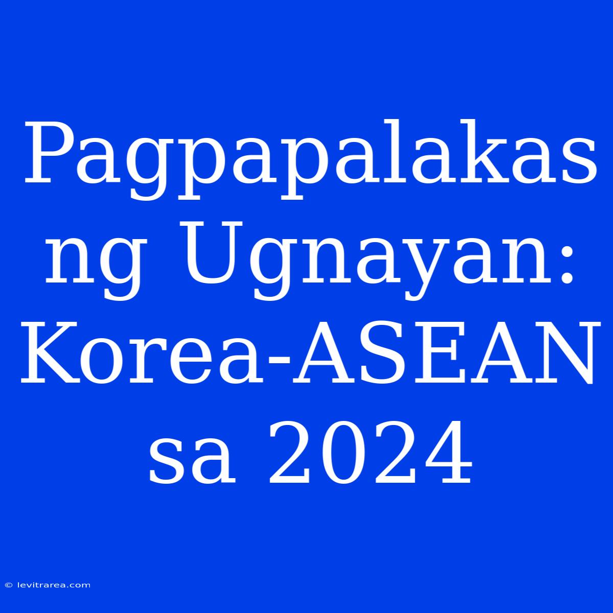 Pagpapalakas Ng Ugnayan: Korea-ASEAN Sa 2024