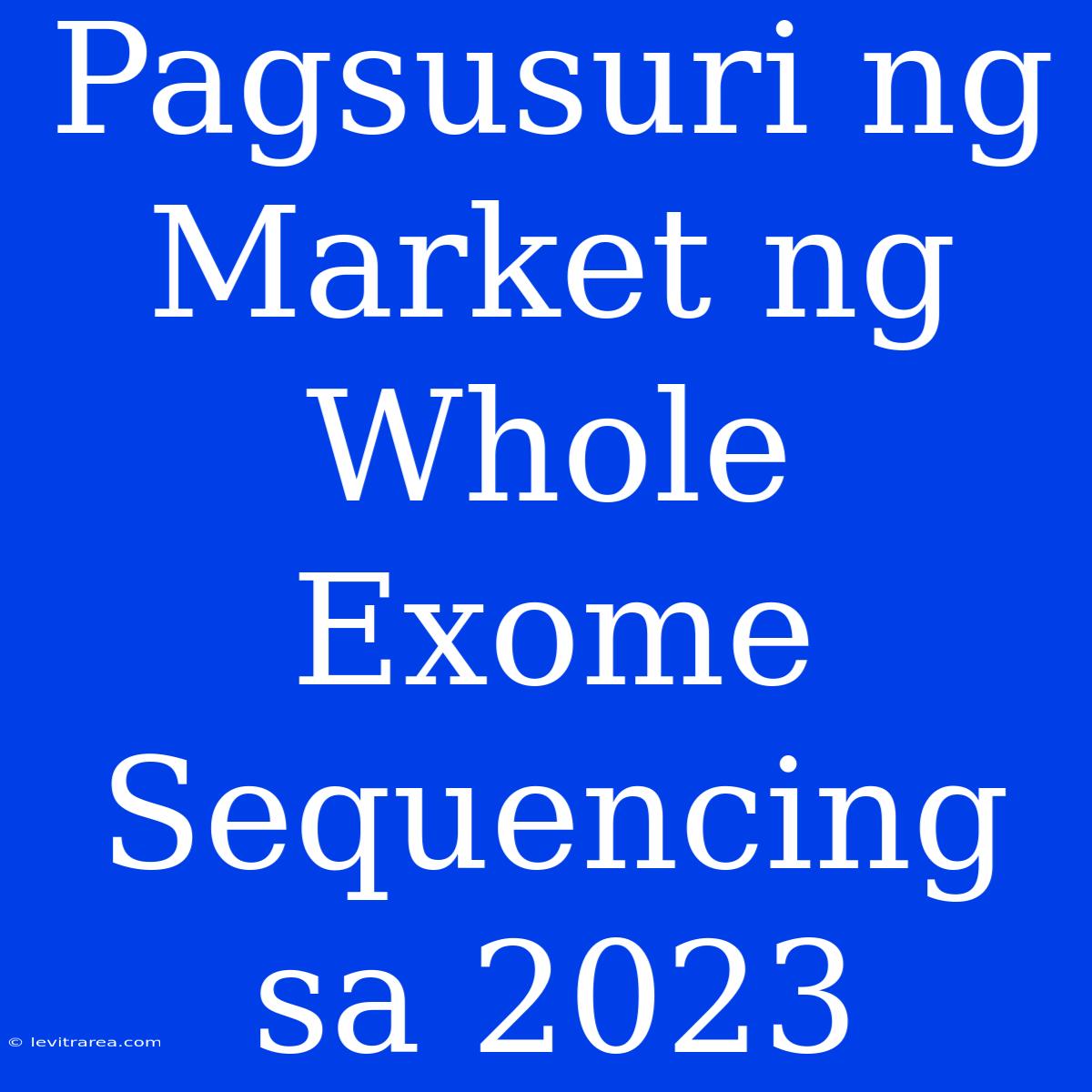 Pagsusuri Ng Market Ng Whole Exome Sequencing Sa 2023 