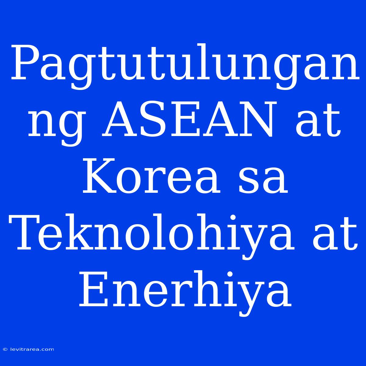 Pagtutulungan Ng ASEAN At Korea Sa Teknolohiya At Enerhiya