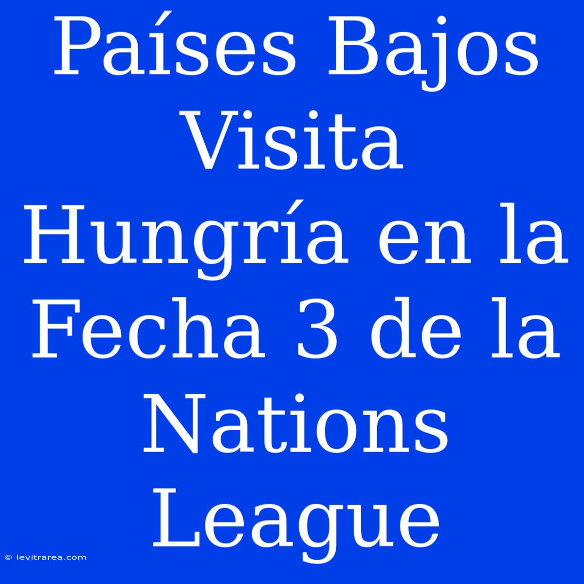 Países Bajos Visita Hungría En La Fecha 3 De La Nations League