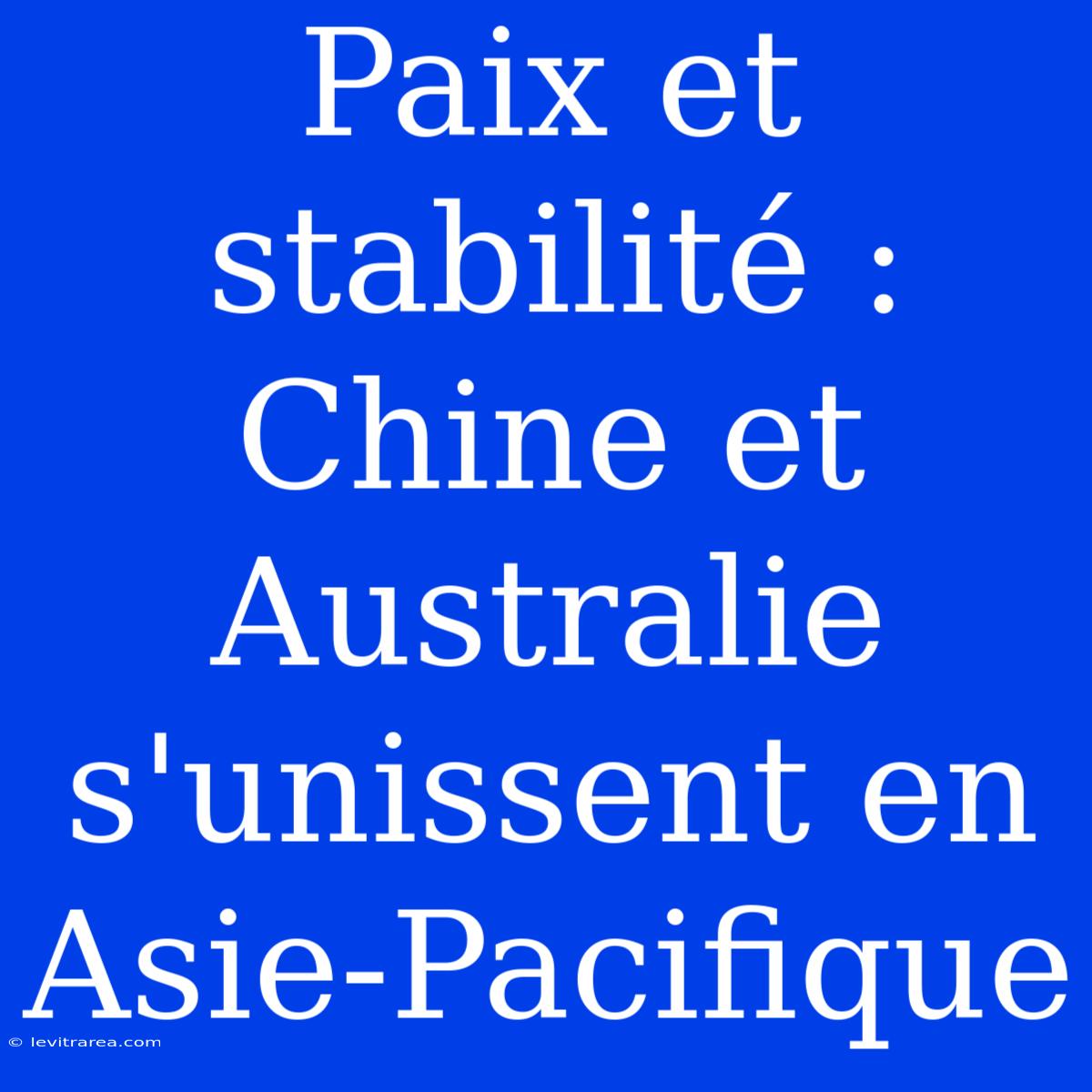 Paix Et Stabilité : Chine Et Australie S'unissent En Asie-Pacifique