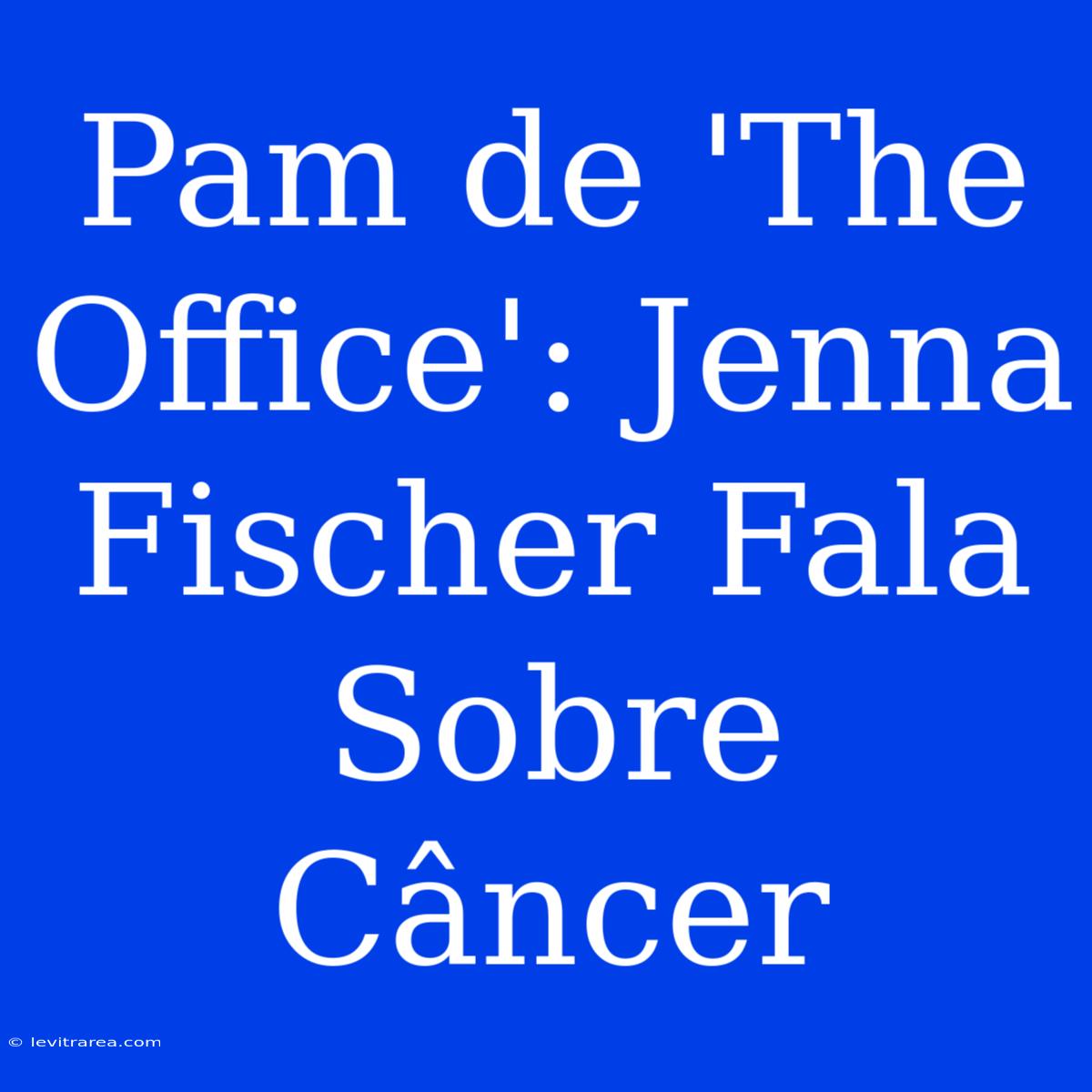 Pam De 'The Office': Jenna Fischer Fala Sobre Câncer