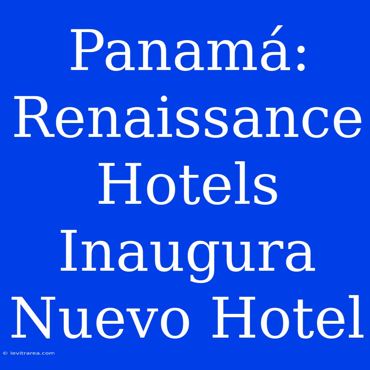 Panamá: Renaissance Hotels Inaugura Nuevo Hotel 