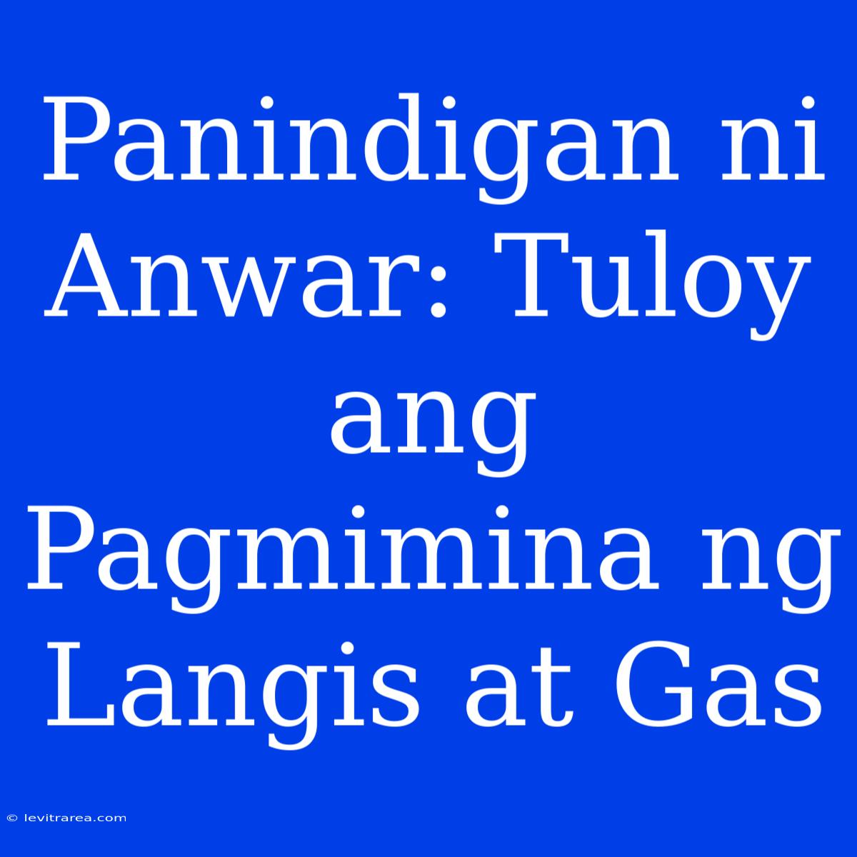 Panindigan Ni Anwar: Tuloy Ang Pagmimina Ng Langis At Gas