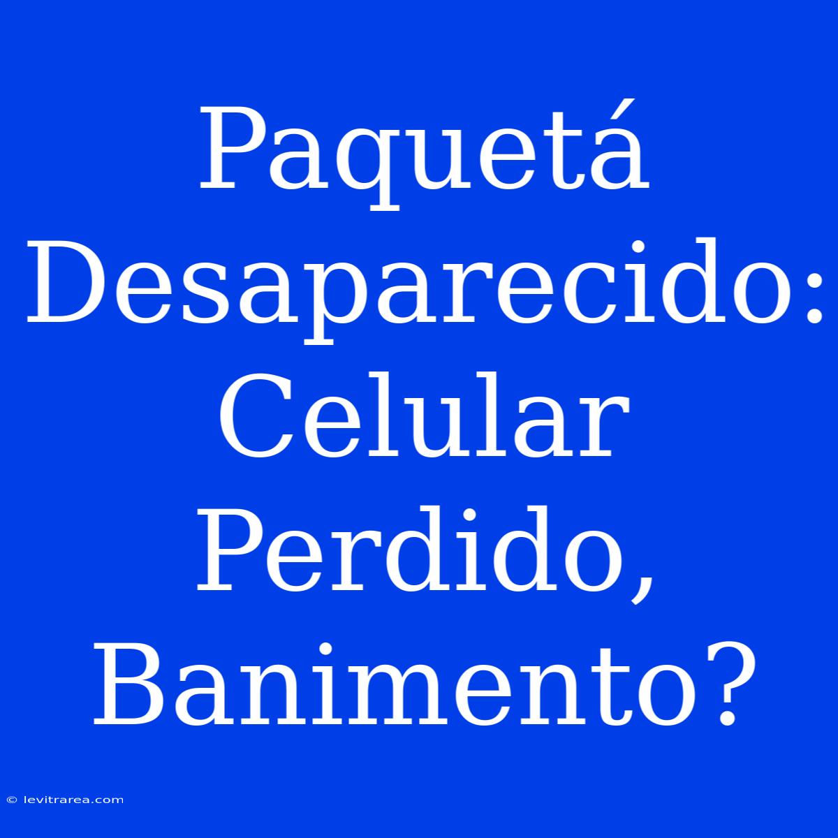 Paquetá Desaparecido: Celular Perdido, Banimento?