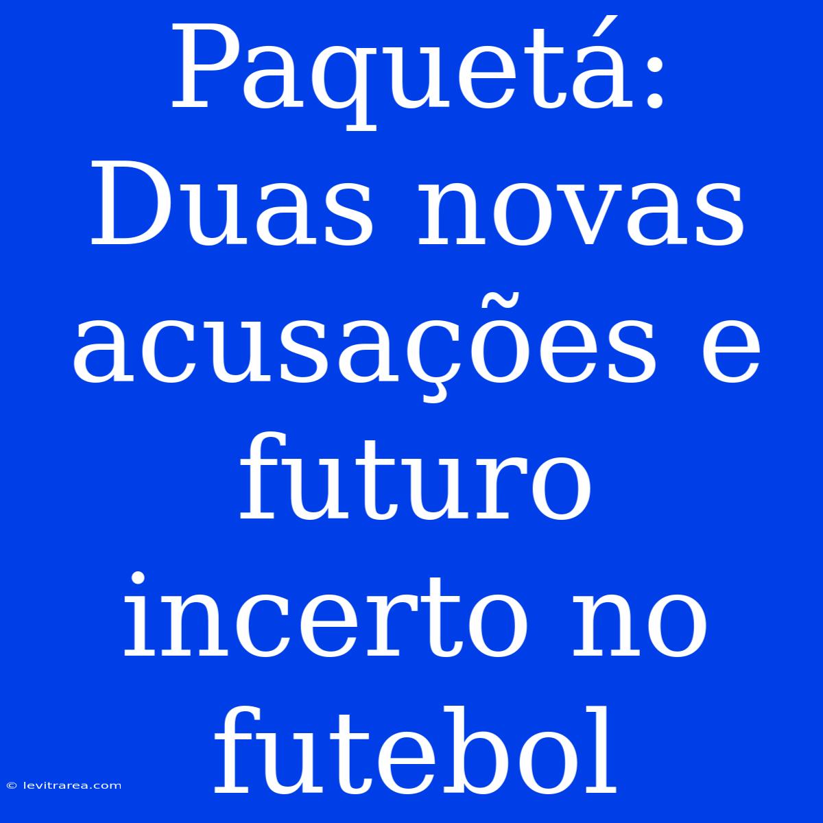 Paquetá: Duas Novas Acusações E Futuro Incerto No Futebol 