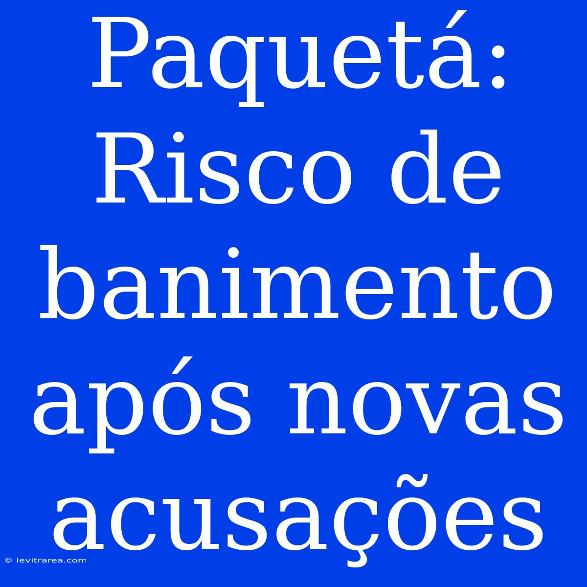 Paquetá: Risco De Banimento Após Novas Acusações