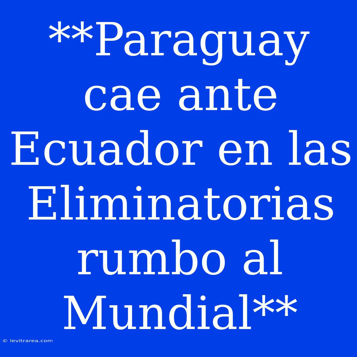 **Paraguay Cae Ante Ecuador En Las Eliminatorias Rumbo Al Mundial** 