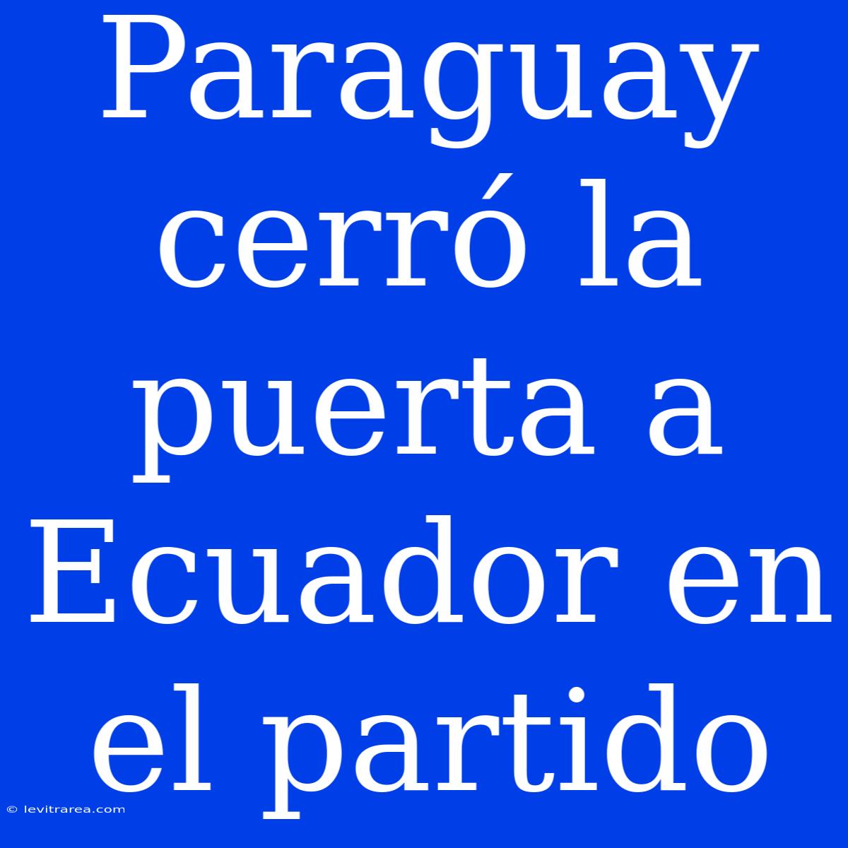 Paraguay Cerró La Puerta A Ecuador En El Partido