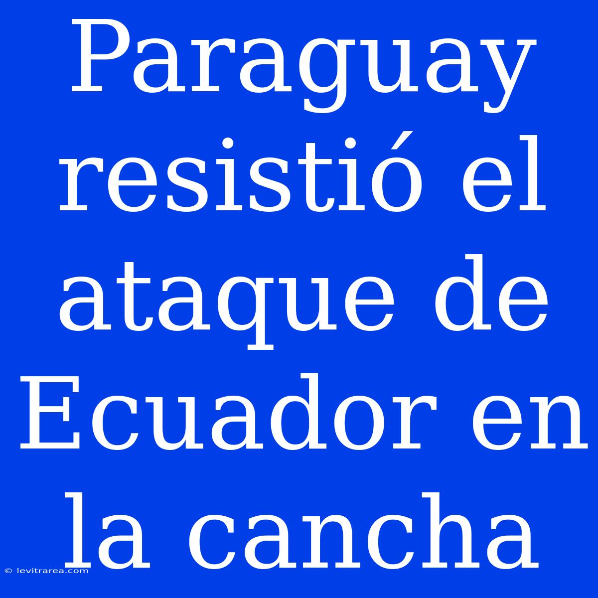 Paraguay Resistió El Ataque De Ecuador En La Cancha