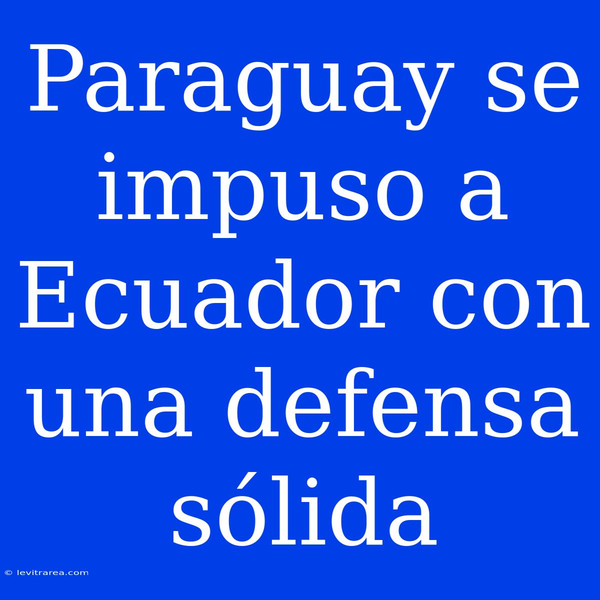 Paraguay Se Impuso A Ecuador Con Una Defensa Sólida