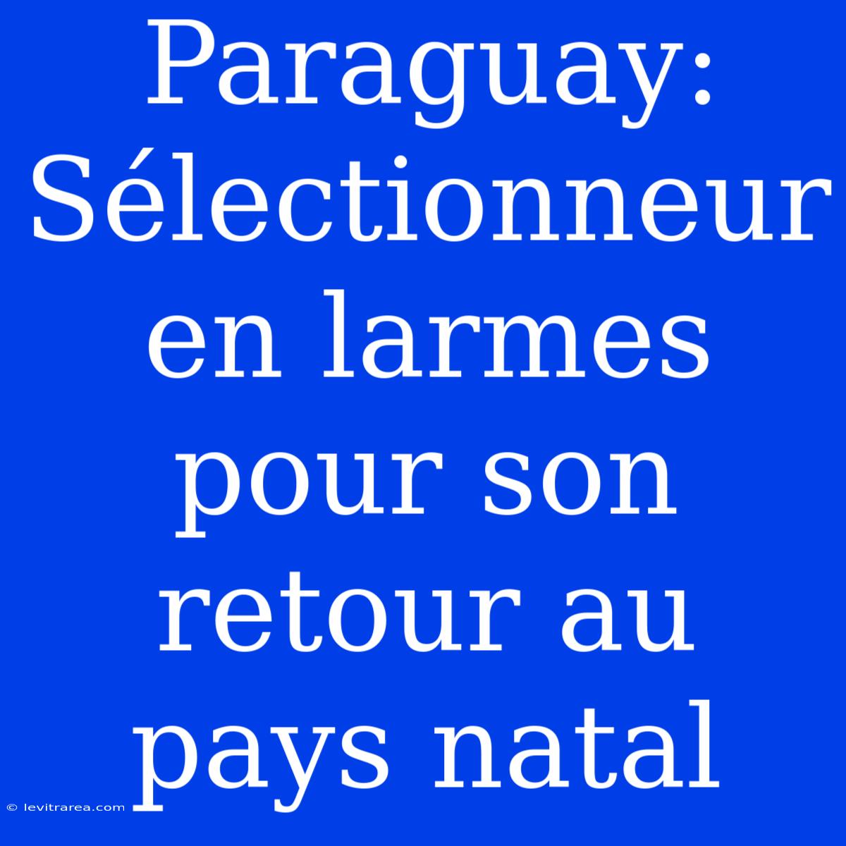 Paraguay: Sélectionneur En Larmes Pour Son Retour Au Pays Natal