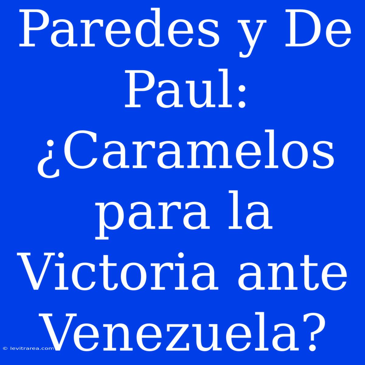 Paredes Y De Paul: ¿Caramelos Para La Victoria Ante Venezuela?