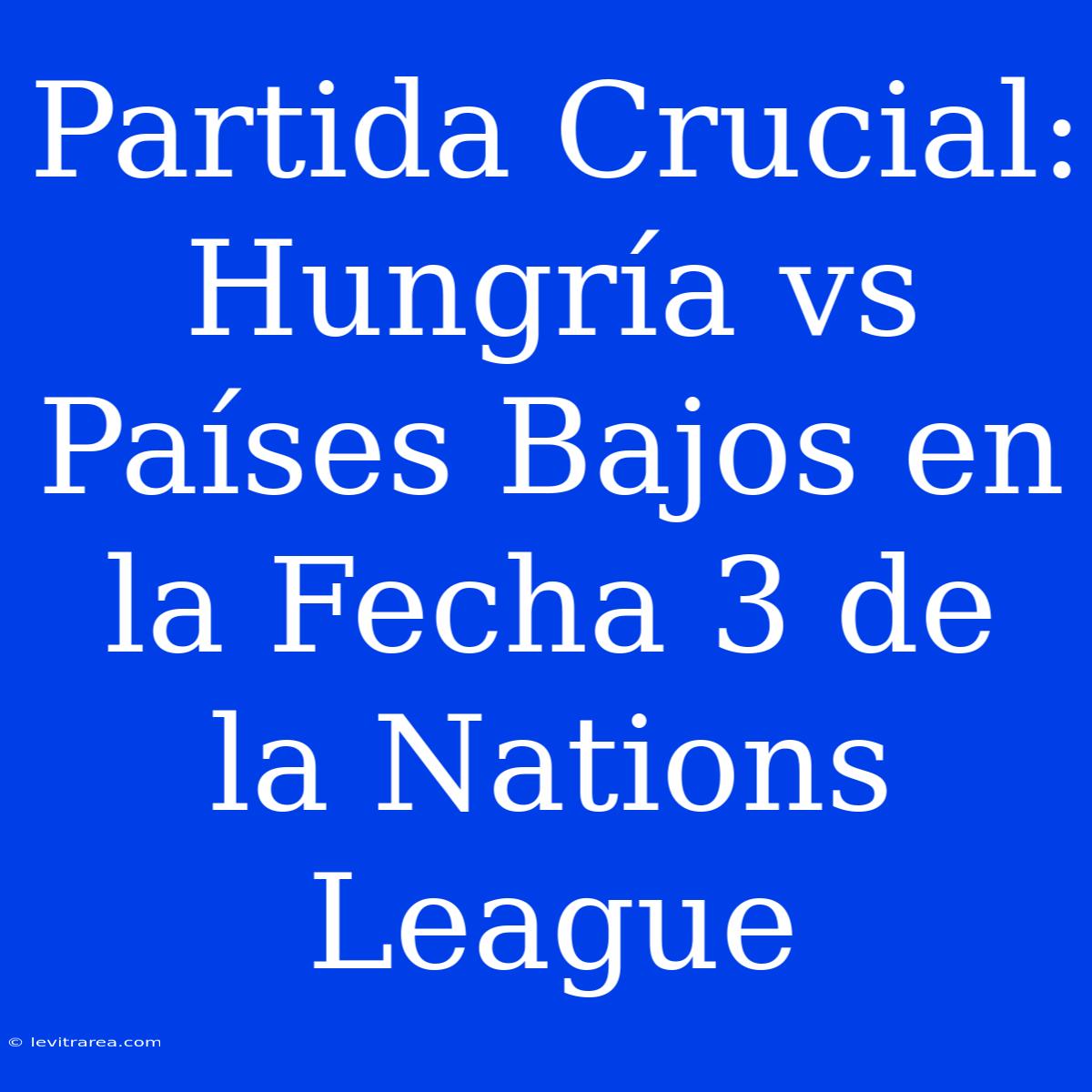 Partida Crucial: Hungría Vs Países Bajos En La Fecha 3 De La Nations League