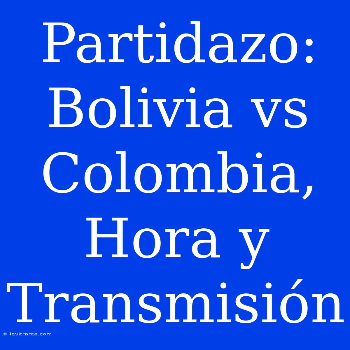 Partidazo: Bolivia Vs Colombia, Hora Y Transmisión