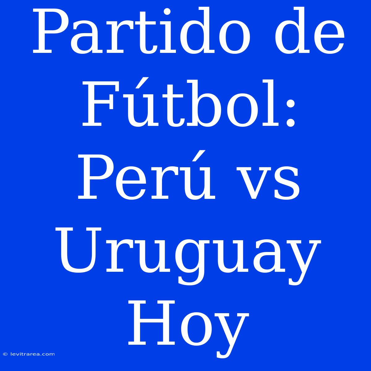 Partido De Fútbol: Perú Vs Uruguay Hoy