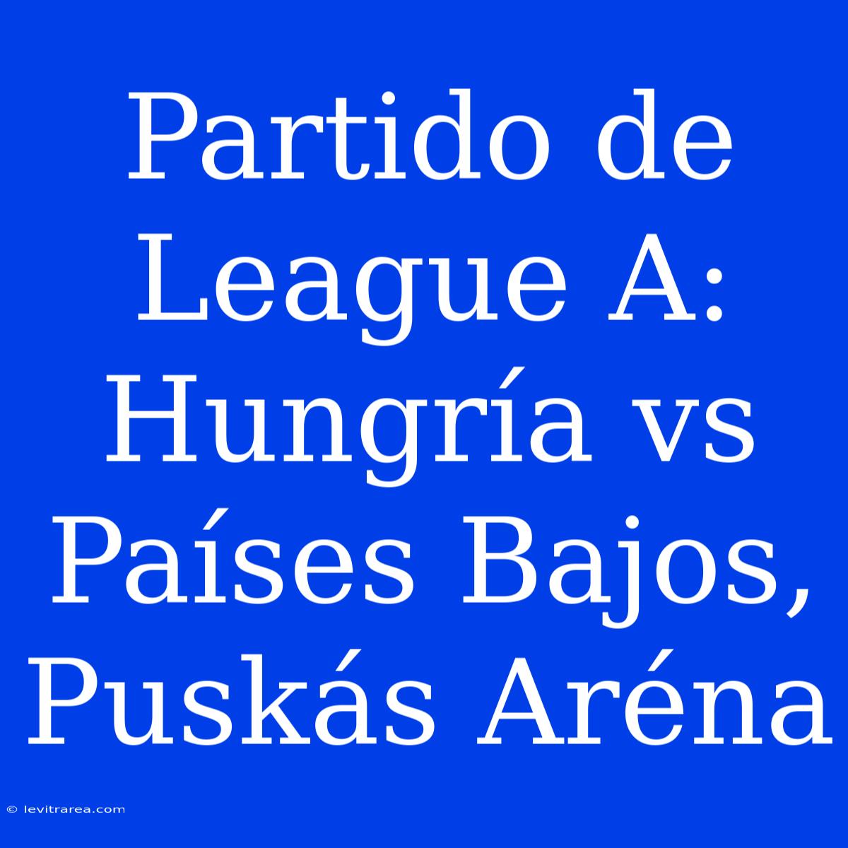 Partido De League A: Hungría Vs Países Bajos, Puskás Aréna